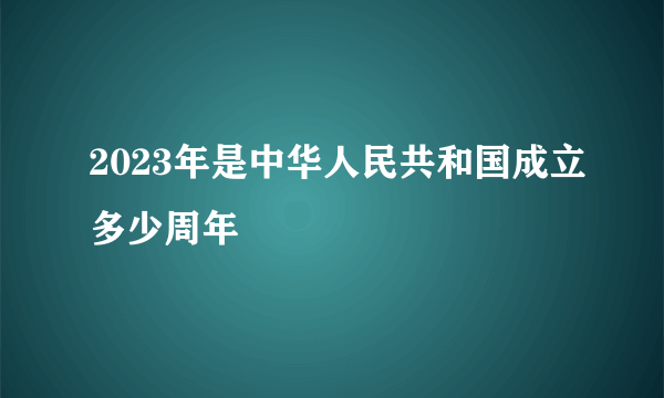 2023年是中华人民共和国成立多少周年