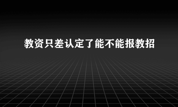 教资只差认定了能不能报教招