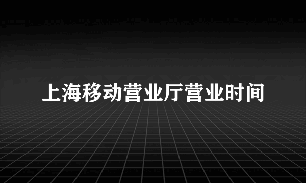 上海移动营业厅营业时间