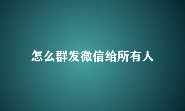 怎么群发微信给所有人