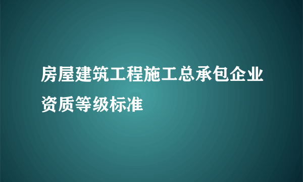 房屋建筑工程施工总承包企业资质等级标准