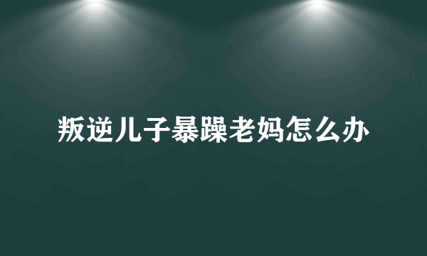 叛逆儿子暴躁老妈怎么办