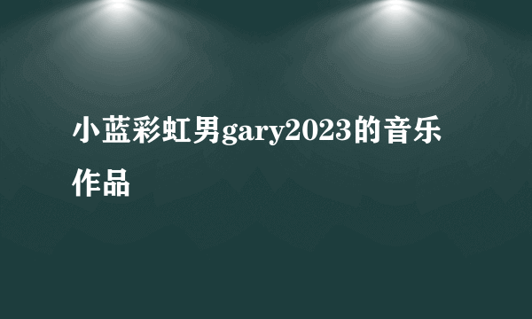 小蓝彩虹男gary2023的音乐作品