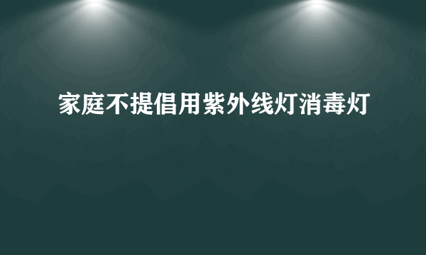 家庭不提倡用紫外线灯消毒灯