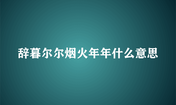 辞暮尔尔烟火年年什么意思