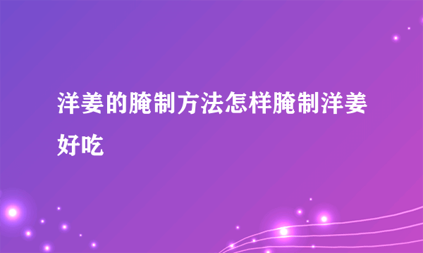 洋姜的腌制方法怎样腌制洋姜好吃