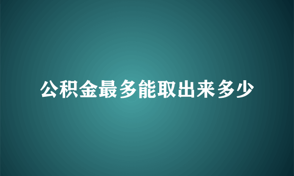 公积金最多能取出来多少