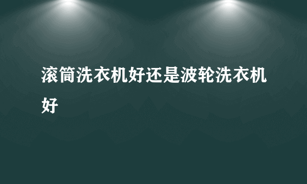 滚筒洗衣机好还是波轮洗衣机好