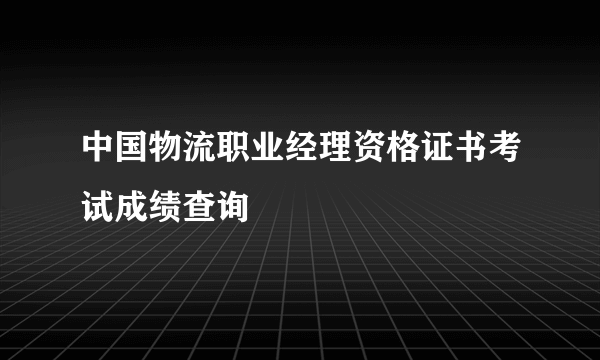 中国物流职业经理资格证书考试成绩查询