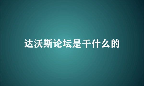 达沃斯论坛是干什么的