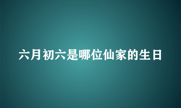 六月初六是哪位仙家的生日