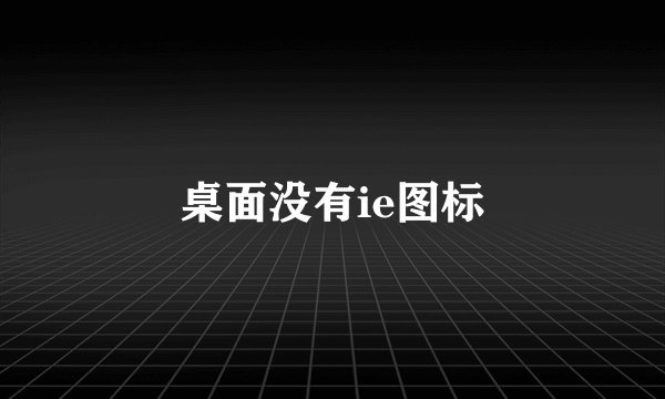 桌面没有ie图标