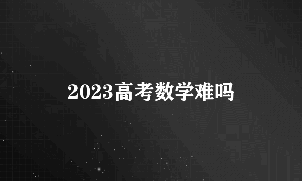 2023高考数学难吗