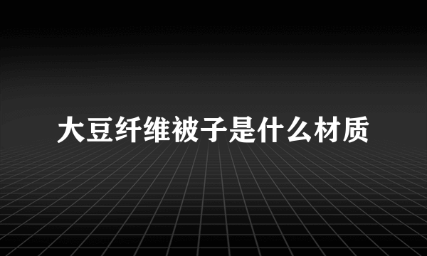 大豆纤维被子是什么材质