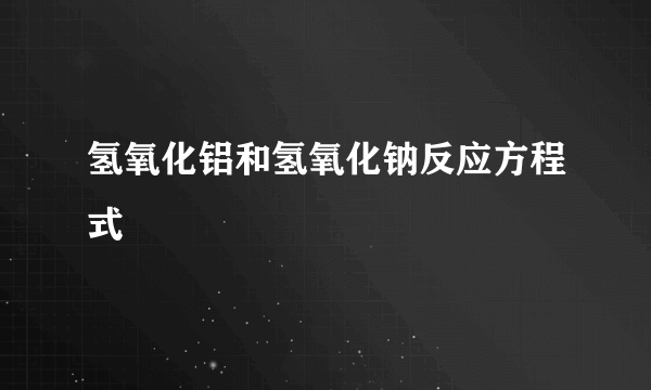 氢氧化铝和氢氧化钠反应方程式