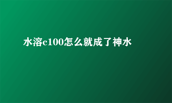 水溶c100怎么就成了神水