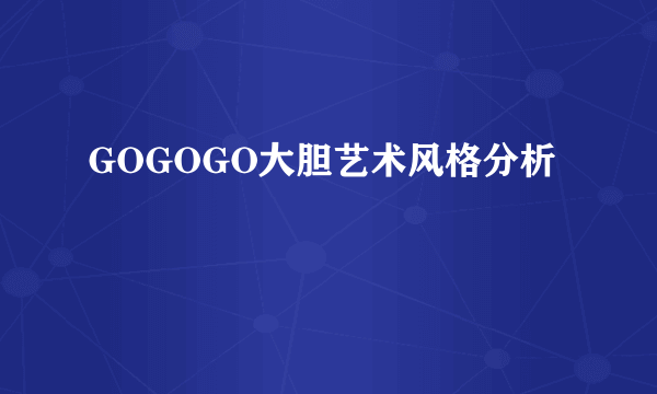 GOGOGO大胆艺术风格分析