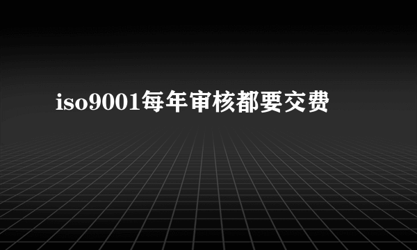 iso9001每年审核都要交费