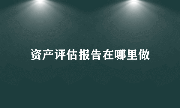 资产评估报告在哪里做