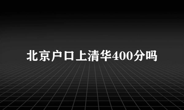 北京户口上清华400分吗