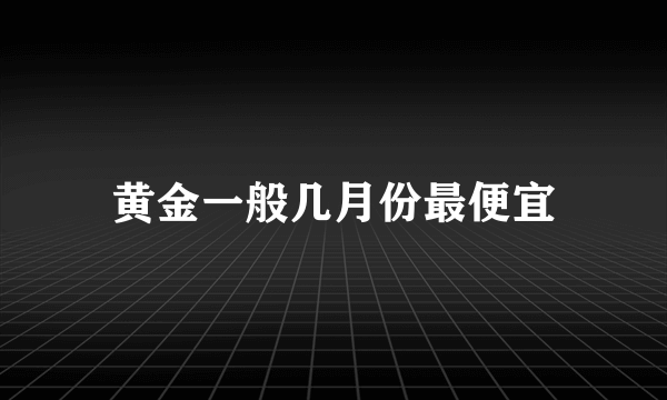 黄金一般几月份最便宜