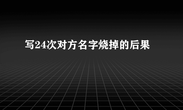 写24次对方名字烧掉的后果