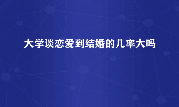 大学谈恋爱到结婚的几率大吗