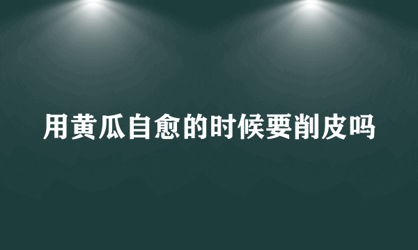 用黄瓜自愈的时候要削皮吗