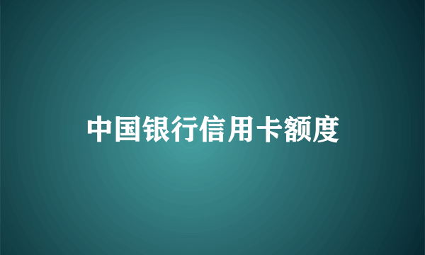 中国银行信用卡额度