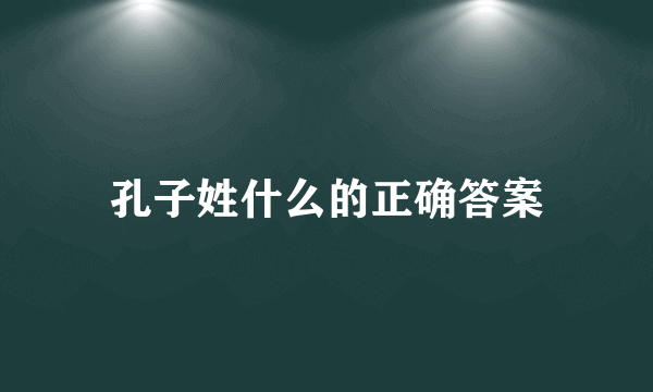 孔子姓什么的正确答案