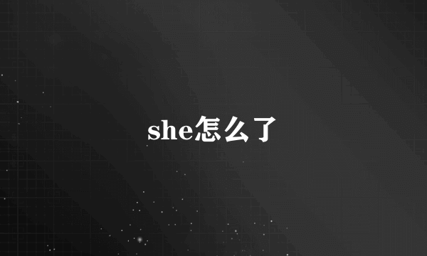 she怎么了