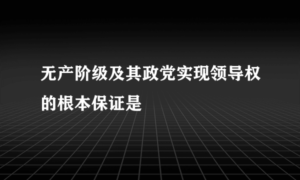 无产阶级及其政党实现领导权的根本保证是