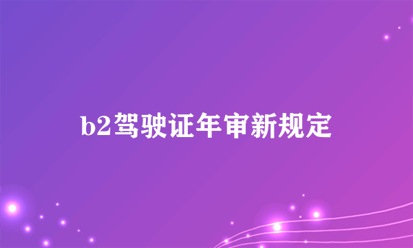 b2驾驶证年审新规定