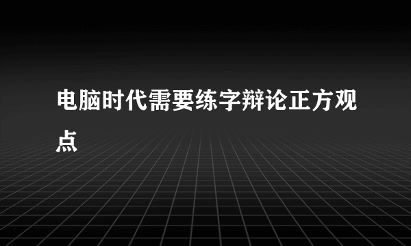 电脑时代需要练字辩论正方观点