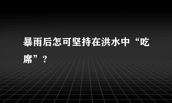 暴雨后怎可坚持在洪水中“吃席”?