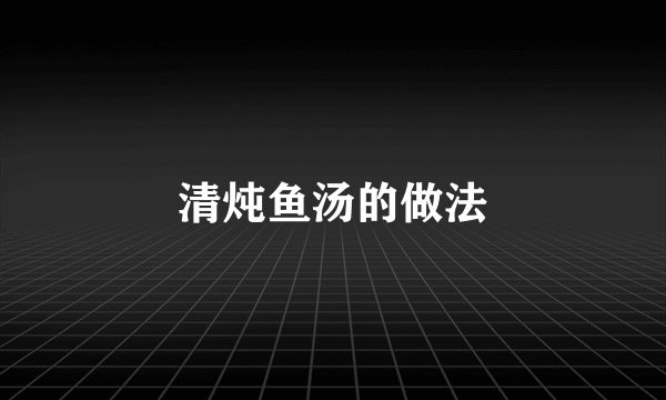 清炖鱼汤的做法