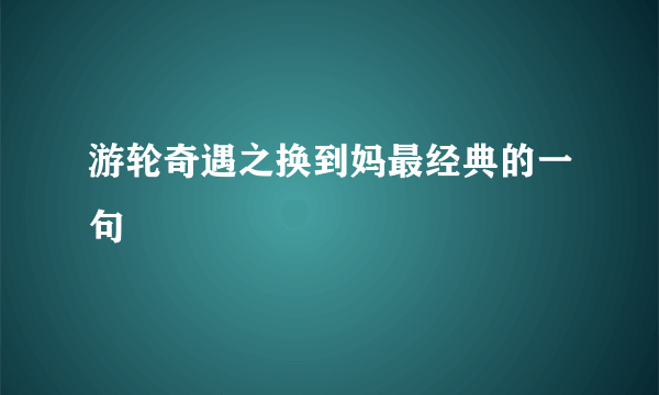 游轮奇遇之换到妈最经典的一句