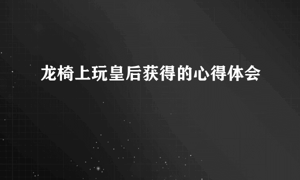 龙椅上玩皇后获得的心得体会