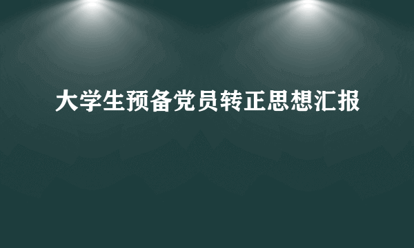 大学生预备党员转正思想汇报