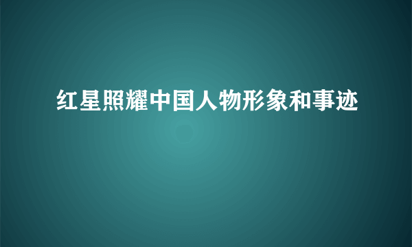 红星照耀中国人物形象和事迹