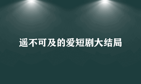 遥不可及的爱短剧大结局