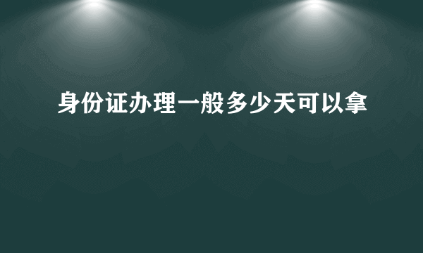 身份证办理一般多少天可以拿