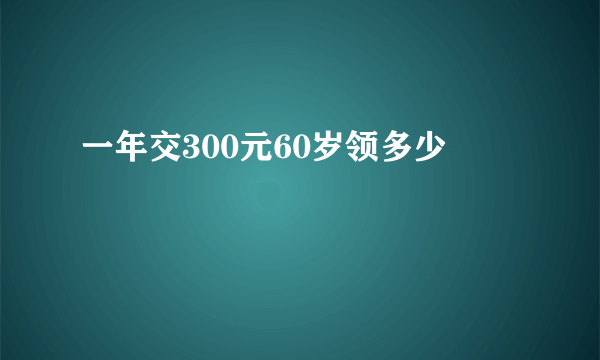 一年交300元60岁领多少