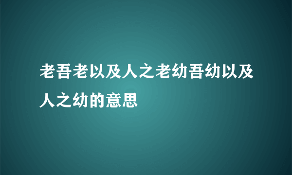 老吾老以及人之老幼吾幼以及人之幼的意思