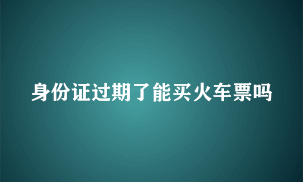 身份证过期了能买火车票吗