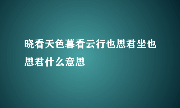 晓看天色暮看云行也思君坐也思君什么意思