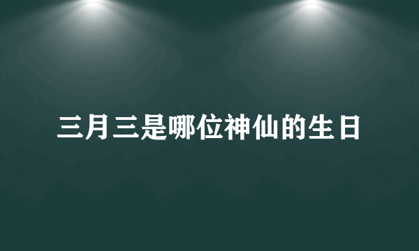 三月三是哪位神仙的生日