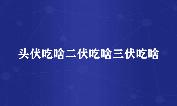 头伏吃啥二伏吃啥三伏吃啥