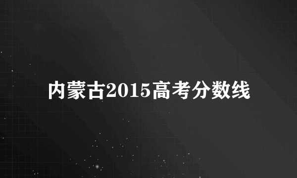 内蒙古2015高考分数线