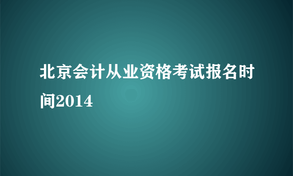 北京会计从业资格考试报名时间2014